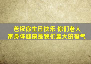 爸祝你生日快乐 你们老人家身体健康是我们最大的福气